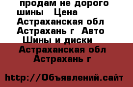 продам не дорого шины › Цена ­ 6 500 - Астраханская обл., Астрахань г. Авто » Шины и диски   . Астраханская обл.,Астрахань г.